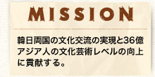 MISSION - 韓日両国の文化交流の実現と36億アジア人の文化芸術レベルの向上に貢献する。 -